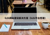 b2b网站建设解决方案（b2b平台搭建）