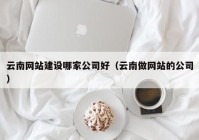 云南网站建设哪家公司好（云南做网站的公司）