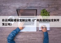 白云网站建设定制公司（广州高端网站定制开发公司）