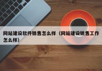 网站建设软件销售怎么样（网站建设销售工作怎么样）