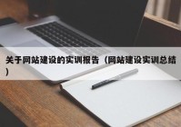 关于网站建设的实训报告（网站建设实训总结）