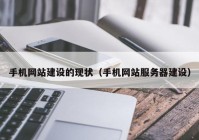 手机网站建设的现状（手机网站服务器建设）