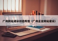 广州网站建设创造辉煌（广州企业网站建设）