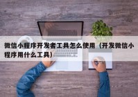 微信小程序开发者工具怎么使用（开发微信小程序用什么工具）