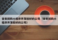 吉安团购小程序开发较好的公司（吉安团购小程序开发较好的公司）