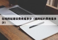 在线网站建设费用是多少（建网站的费用是多少）