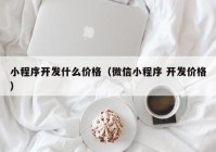 小程序开发什么价格（微信小程序 开发价格）