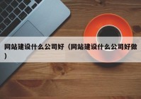 网站建设什么公司好（网站建设什么公司好做）