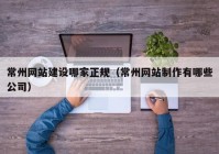 常州网站建设哪家正规（常州网站制作有哪些公司）