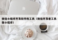 微信小程序开发软件和工具（微信开发者工具做小程序）