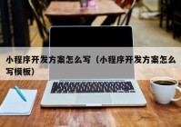 小程序开发方案怎么写（小程序开发方案怎么写模板）