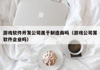 游戏软件开发公司属于制造商吗（游戏公司算软件企业吗）