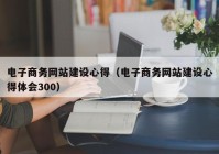 电子商务网站建设心得（电子商务网站建设心得体会300）