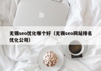 无锡seo优化哪个好（无锡seo网站排名优化公司）