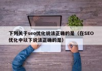 下列关于seo优化说法正确的是（在SEO优化中以下说法正确的是）