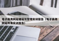 电子商务网站建设与管理实训报告（电子商务网站开发实训报告）