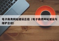 电子商务网站建设总结（电子商务网站建设与维护总结）