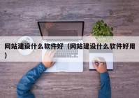 网站建设什么软件好（网站建设什么软件好用）