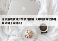 深圳游戏软件开发公司排名（深圳游戏软件开发公司十大排名）