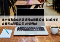 北京哪家企业网站建设公司比较好（北京哪家企业网站建设公司比较好做）