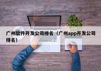 广州软件开发公司排名（广州app开发公司排名）