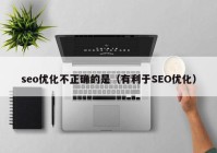 seo优化不正确的是（有利于SEO优化）