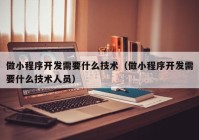 做小程序开发需要什么技术（做小程序开发需要什么技术人员）