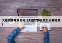 大连软件开发公司（大连软件开发公司有哪些）