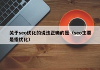 关于seo优化的说法正确的是（seo主要是指优化）