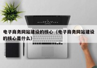 电子商务网站建设的核心（电子商务网站建设的核心是什么）