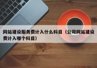 网站建设服务费计入什么科目（公司网站建设费计入哪个科目）