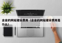 企业的网站建设费用（企业的网站建设费用是什么）