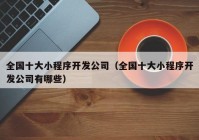 全国十大小程序开发公司（全国十大小程序开发公司有哪些）