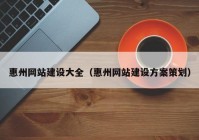 惠州网站建设大全（惠州网站建设方案策划）