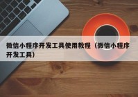 微信小程序开发工具使用教程（微信小程序 开发工具）