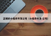 正规的小程序开发公司（小程序开发 公司）