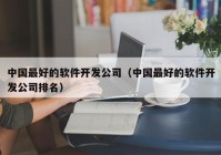 中国最好的软件开发公司（中国最好的软件开发公司排名）