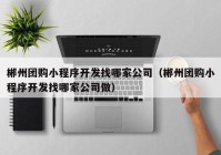 郴州团购小程序开发找哪家公司（郴州团购小程序开发找哪家公司做）