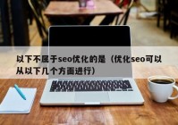 以下不属于seo优化的是（优化seo可以从以下几个方面进行）