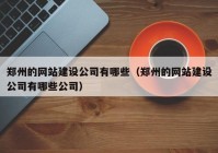 郑州的网站建设公司有哪些（郑州的网站建设公司有哪些公司）