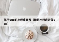 基于vue的小程序开发（微信小程序开发vue）