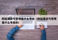 网站建设与管理是什么专业（网站建设与管理是什么专业的）