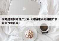 网站建设网络推广公司（网站建设网络推广公司长沙有几家）