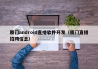 厦门android直播软件开发（厦门直播招聘信息）