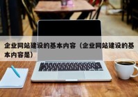 企业网站建设的基本内容（企业网站建设的基本内容是）