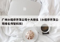 广州小程序开发公司十大排名（小程序开发公司排名传智科技）