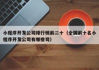 小程序开发公司排行榜前二十（全国前十名小程序开发公司有哪些司）