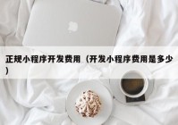 正规小程序开发费用（开发小程序费用是多少）