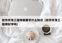 软件开发工程师需要学什么知识（软件开发工程师好学吗）