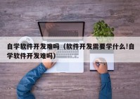 自学软件开发难吗（软件开发需要学什么!自学软件开发难吗）